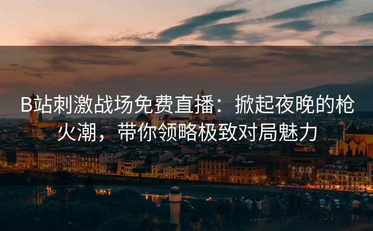 B站刺激战场免费直播：掀起夜晚的枪火潮，带你领略极致对局魅力