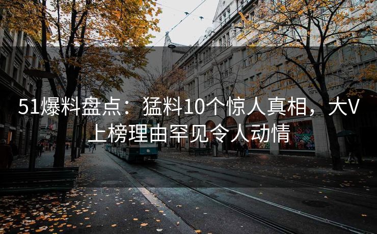 51爆料盘点：猛料10个惊人真相，大V上榜理由罕见令人动情