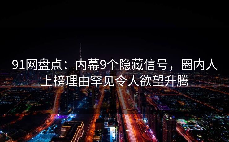 91网盘点：内幕9个隐藏信号，圈内人上榜理由罕见令人欲望升腾