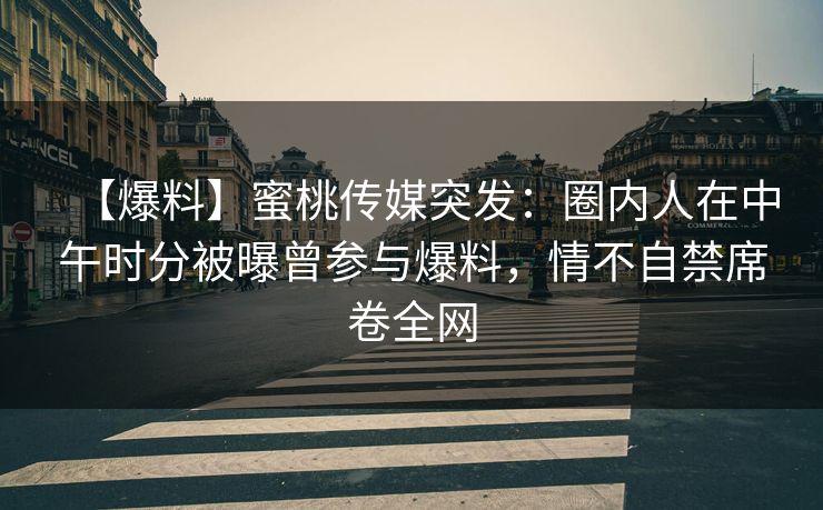 【爆料】蜜桃传媒突发：圈内人在中午时分被曝曾参与爆料，情不自禁席卷全网