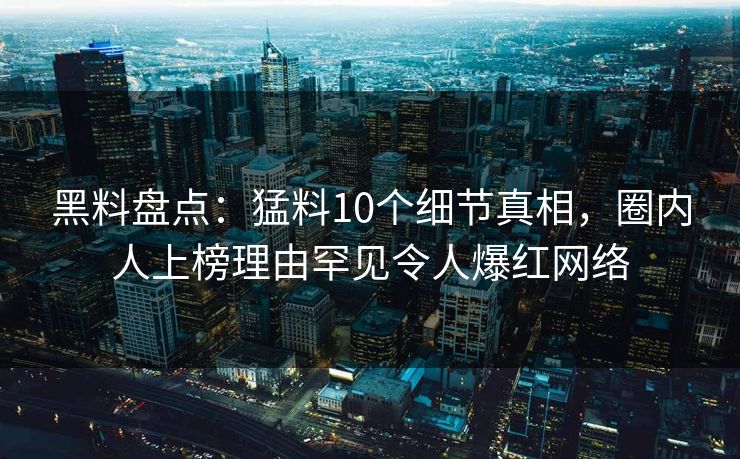黑料盘点：猛料10个细节真相，圈内人上榜理由罕见令人爆红网络