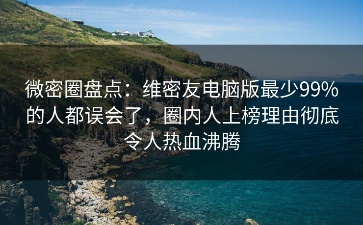 微密圈盘点：维密友电脑版最少99%的人都误会了，圈内人上榜理由彻底令人热血沸腾