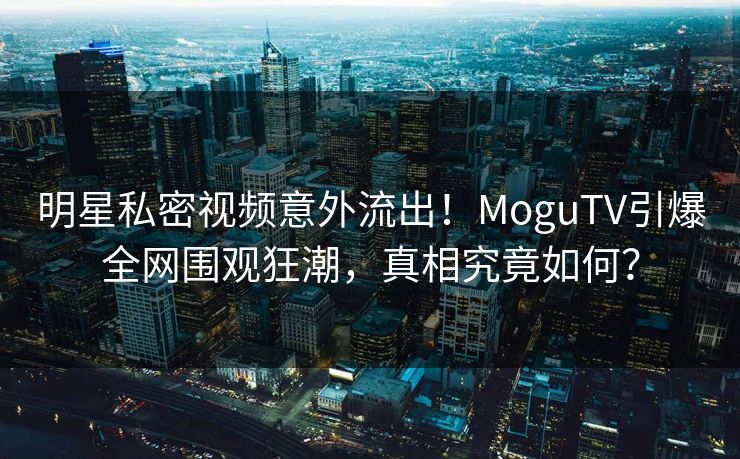 明星私密视频意外流出！MoguTV引爆全网围观狂潮，真相究竟如何？