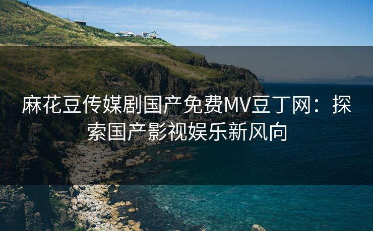 麻花豆传媒剧国产免费MV豆丁网：探索国产影视娱乐新风向