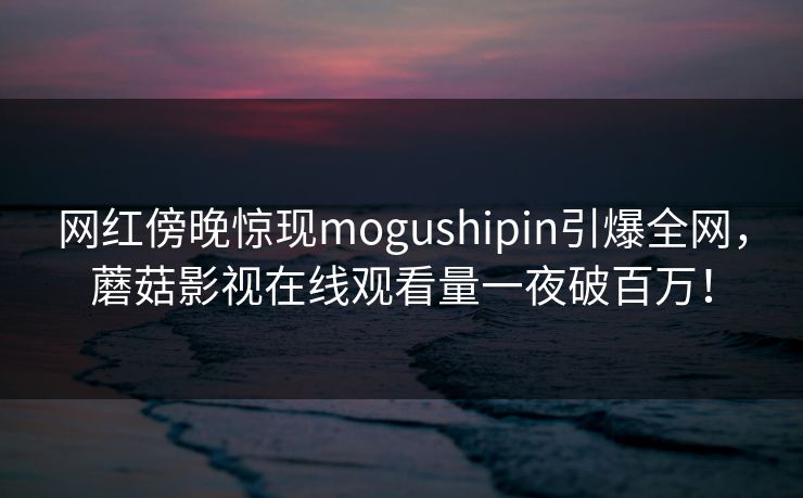 网红傍晚惊现mogushipin引爆全网，蘑菇影视在线观看量一夜破百万！