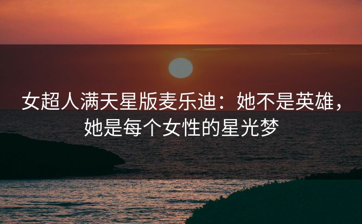 女超人满天星版麦乐迪：她不是英雄，她是每个女性的星光梦