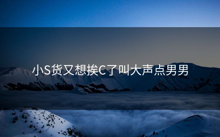 小S货又想挨C了叫大声点男男