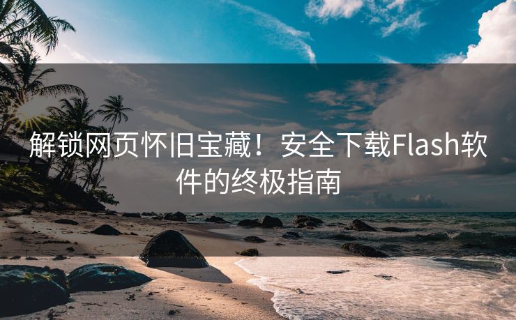 解锁网页怀旧宝藏！安全下载Flash软件的终极指南