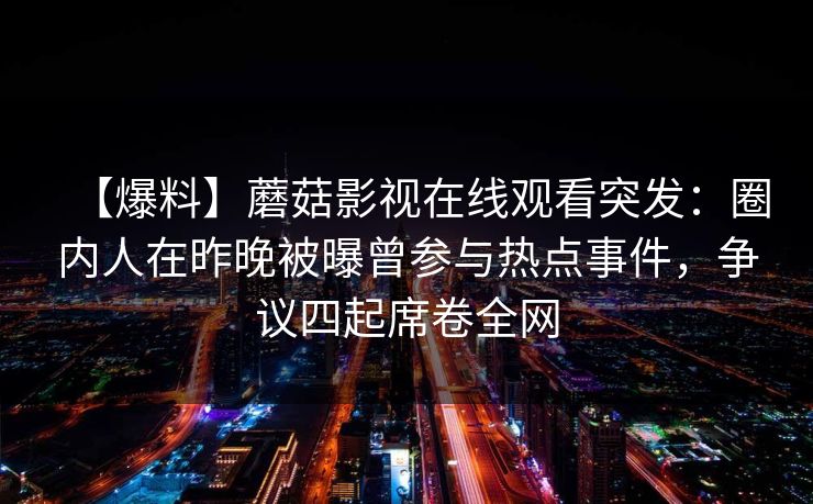【爆料】蘑菇影视在线观看突发：圈内人在昨晚被曝曾参与热点事件，争议四起席卷全网