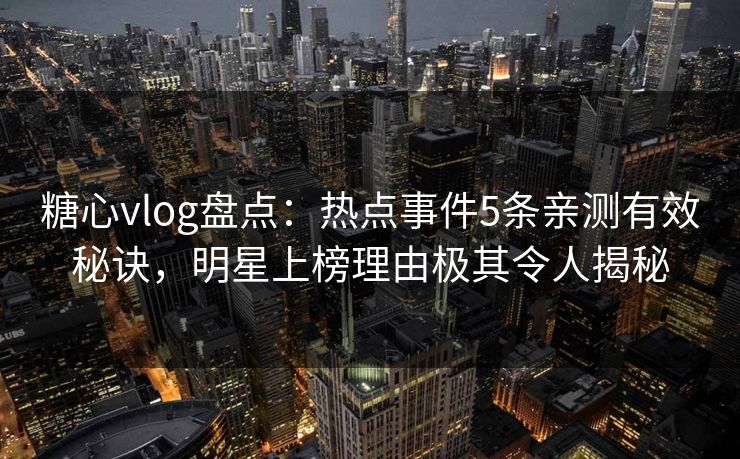 糖心vlog盘点：热点事件5条亲测有效秘诀，明星上榜理由极其令人揭秘
