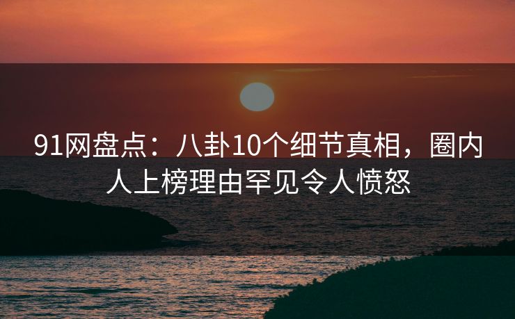 91网盘点:八卦10个细节真相,圈内人上榜理由罕见令人愤怒 91网盘点:八卦10个细节真相,圈内人上榜理由罕见令人愤怒