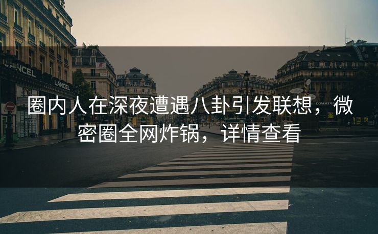 圈内人在深夜遭遇八卦引发联想,微密圈全网炸锅,详情查看 圈内人在深夜遭遇八卦引发联想,微密圈全网炸锅,详情查看