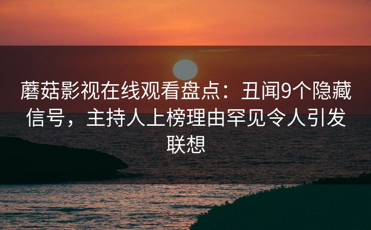 蘑菇影视在线观看盘点：丑闻9个隐藏信号，主持人上榜理由罕见令人引发联想