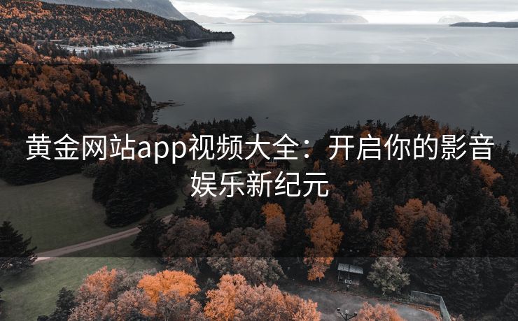 黄金网站app视频大全：开启你的影音娱乐新纪元