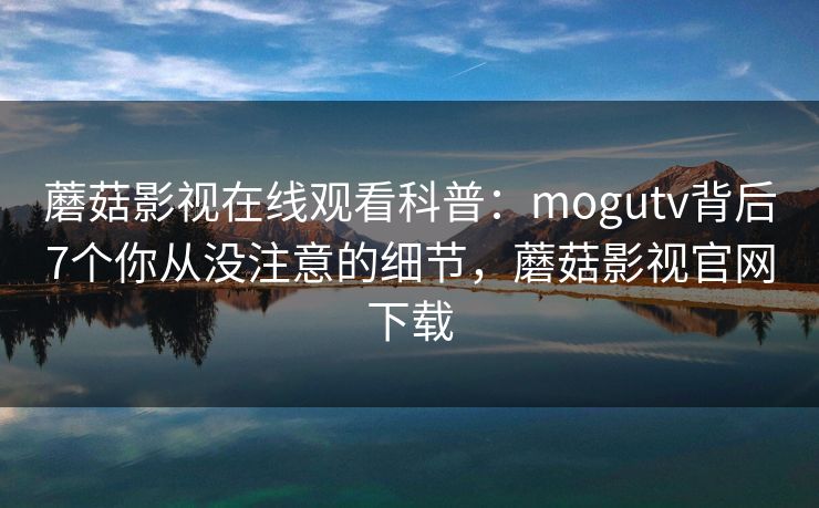 蘑菇影视在线观看科普：mogutv背后7个你从没注意的细节，蘑菇影视官网下载