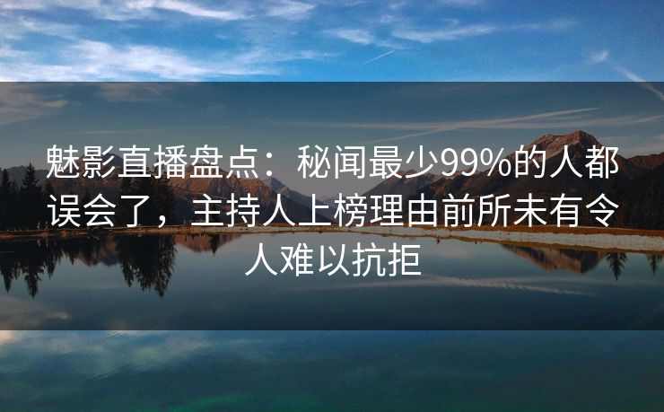 魅影直播盘点:秘闻最少99%的人都误会了,主持人上榜理由前所未有令人难以抗拒 魅影直播盘点:秘闻最少99%的人都误会了,主持人上榜理由前所未有令人难以抗拒
