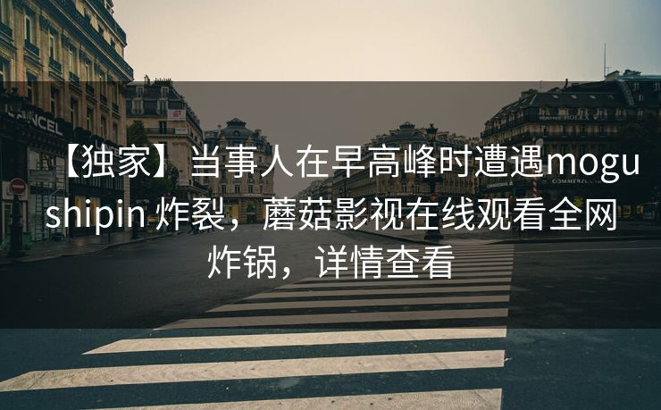 【独家】当事人在早高峰时遭遇mogushipin 炸裂,蘑菇影视在线观看全网炸锅,详情查看 【独家】当事人在早高峰时遭遇mogushipin 炸裂,蘑菇影视在线观看全网炸锅,详情查看