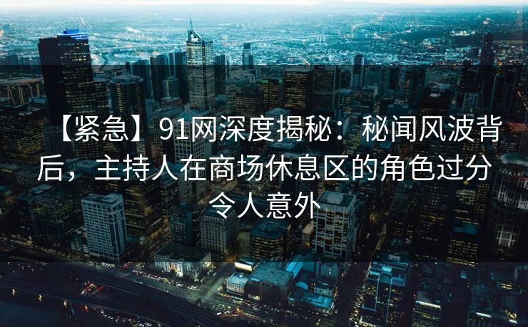 【紧急】91网深度揭秘:秘闻风波背后,主持人在商场休息区的角色过分令人意外 【紧急】91网深度揭秘:秘闻风波背后,主持人在商场休息区的角色过分令人意外