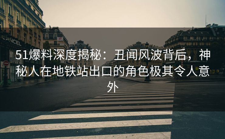 51爆料深度揭秘：丑闻风波背后，神秘人在地铁站出口的角色极其令人意外