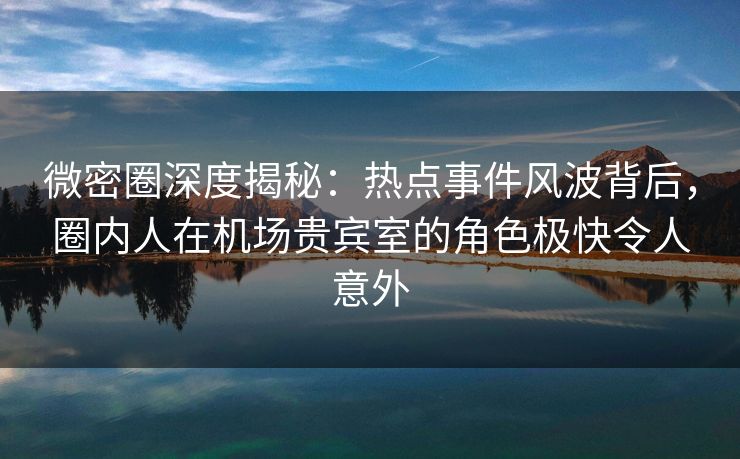 微密圈深度揭秘:热点事件风波背后,圈内人在机场贵宾室的角色极快令人意外 微密圈深度揭秘:热点事件风波背后,圈内人在机场贵宾室的角色极快令人意外