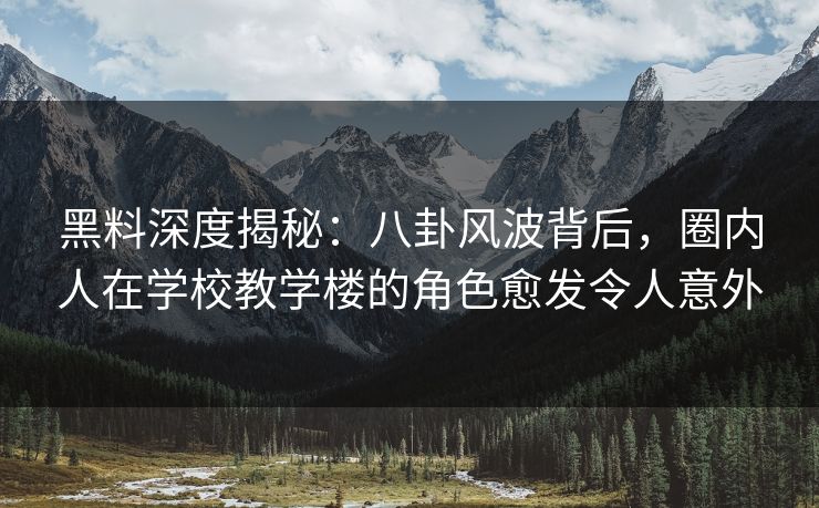 黑料深度揭秘:八卦风波背后,圈内人在学校教学楼的角色愈发令人意外 黑料深度揭秘:八卦风波背后,圈内人在学校教学楼的角色愈发令人意外