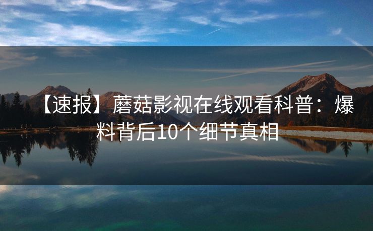 【速报】蘑菇影视在线观看科普：爆料背后10个细节真相