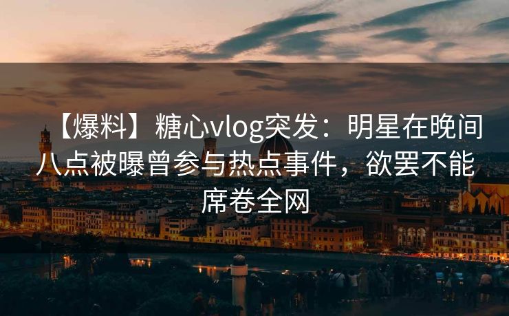 【爆料】糖心vlog突发:明星在晚间八点被曝曾参与热点事件,欲罢不能席卷全网 【爆料】糖心vlog突发:明星在晚间八点被曝曾参与热点事件,欲罢不能席卷全网
