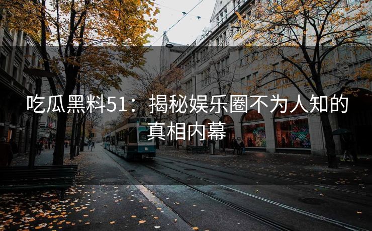 吃瓜黑料51:揭秘娱乐圈不为人知的真相内幕 吃瓜黑料51:揭秘娱乐圈不为人知的真相内幕