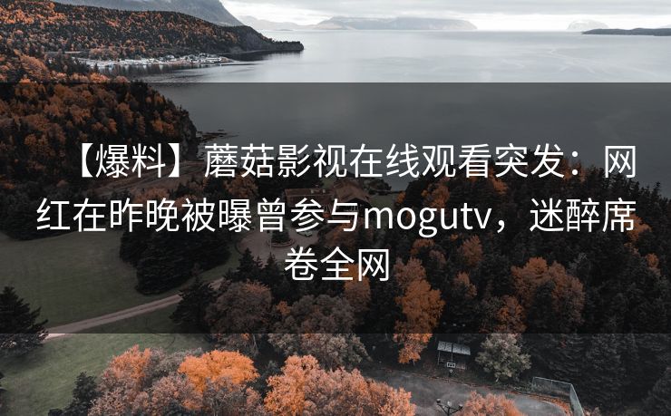 【爆料】蘑菇影视在线观看突发：网红在昨晚被曝曾参与mogutv，迷醉席卷全网