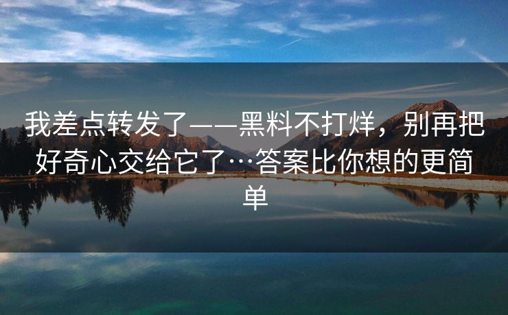 我差点转发了——黑料不打烊,别再把好奇心交给它了…答案比你想的更简单 我差点转发了——黑料不打烊,别再把好奇心交给它了…答案比你想的更简单