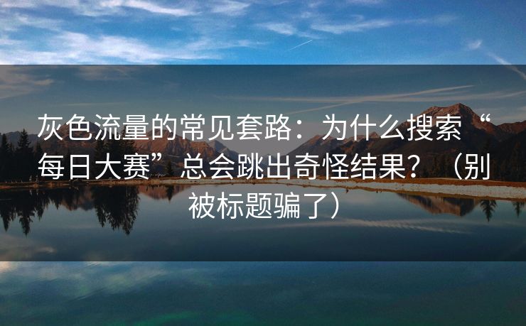 灰色流量的常见套路：为什么搜索“每日大赛”总会跳出奇怪结果？（别被标题骗了）