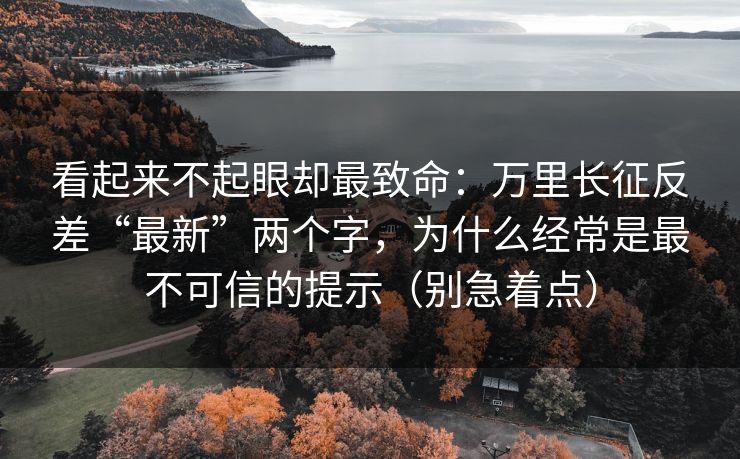 看起来不起眼却最致命：万里长征反差“最新”两个字，为什么经常是最不可信的提示（别急着点）