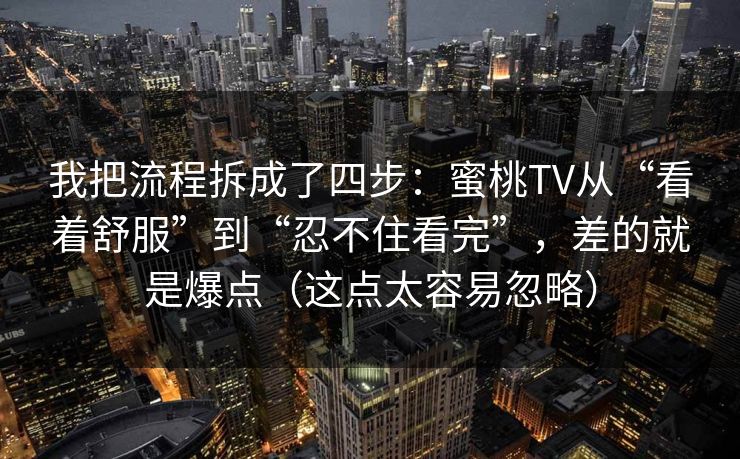 我把流程拆成了四步：蜜桃TV从“看着舒服”到“忍不住看完”，差的就是爆点（这点太容易忽略）