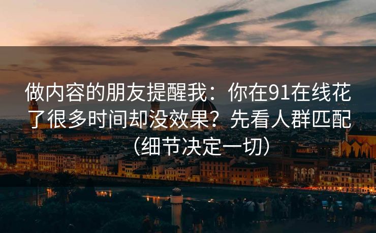 做内容的朋友提醒我:你在91在线花了很多时间却没效果?先看人群匹配(细节决定一切) 做内容的朋友提醒我:你在91在线花了很多时间却没效果?先看人群匹配(细节决定一切)