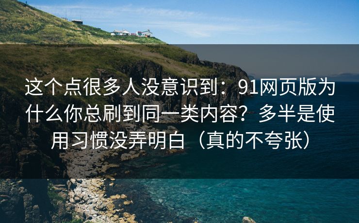 这个点很多人没意识到:91网页版为什么你总刷到同一类内容?多半是使用习惯没弄明白(真的不夸张) 这个点很多人没意识到:91网页版为什么你总刷到同一类内容?多半是使用习惯没弄明白(真的不夸张)