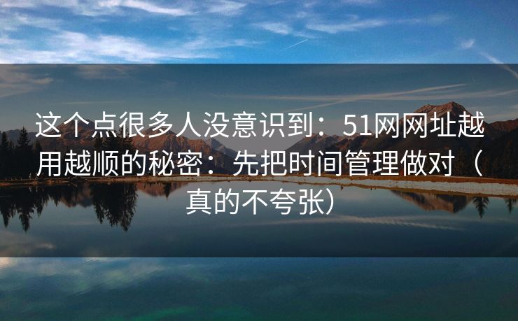 这个点很多人没意识到:51网网址越用越顺的秘密:先把时间管理做对(真的不夸张) 这个点很多人没意识到:51网网址越用越顺的秘密:先把时间管理做对(真的不夸张)