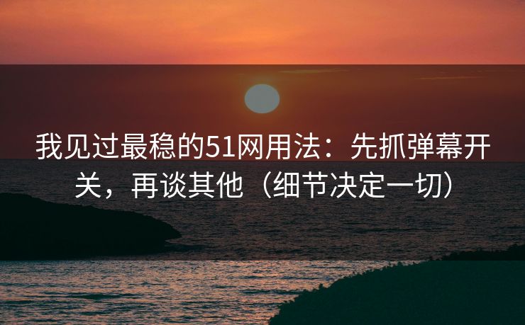 我见过最稳的51网用法:先抓弹幕开关,再谈其他(细节决定一切) 我见过最稳的51网用法:先抓弹幕开关,再谈其他(细节决定一切)