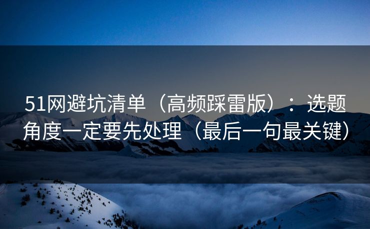 51网避坑清单（高频踩雷版）：选题角度一定要先处理（最后一句最关键）