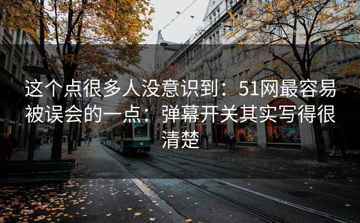 这个点很多人没意识到：51网最容易被误会的一点：弹幕开关其实写得很清楚