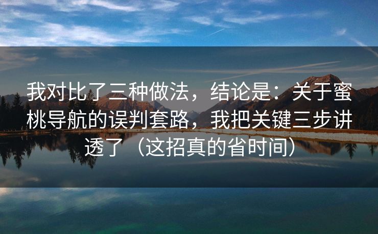 我对比了三种做法,结论是:关于蜜桃导航的误判套路,我把关键三步讲透了(这招真的省时间) 我对比了三种做法,结论是:关于蜜桃导航的误判套路,我把关键三步讲透了(这招真的省时间)