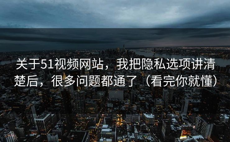 关于51视频网站,我把隐私选项讲清楚后,很多问题都通了(看完你就懂) 关于51视频网站,我把隐私选项讲清楚后,很多问题都通了(看完你就懂)