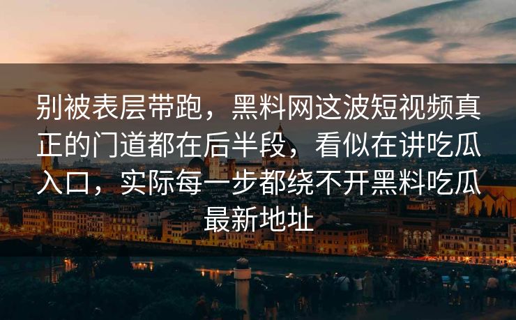 别被表层带跑，黑料网这波短视频真正的门道都在后半段，看似在讲吃瓜入口，实际每一步都绕不开黑料吃瓜最新地址
